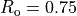 R_\mathrm{o}=0.75